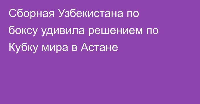 Сборная Узбекистана по боксу удивила решением по Кубку мира в Астане