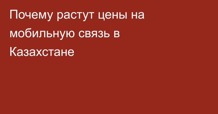 Почему растут цены на мобильную связь в Казахстане
