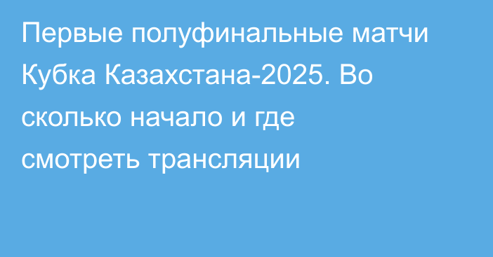 Первые полуфинальные матчи Кубка Казахстана-2025. Во сколько начало и где смотреть трансляции