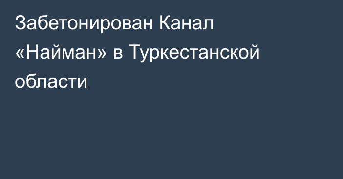 Забетонирован Канал «Найман» в Туркестанской области