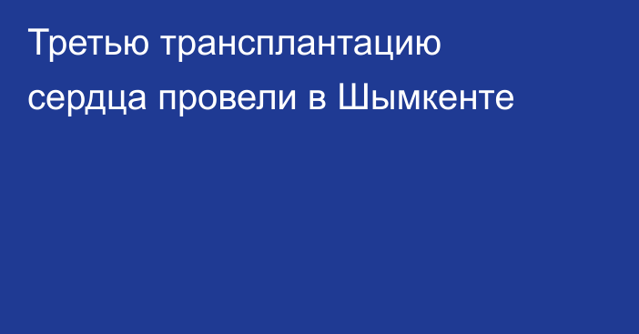 Третью трансплантацию сердца провели в Шымкенте