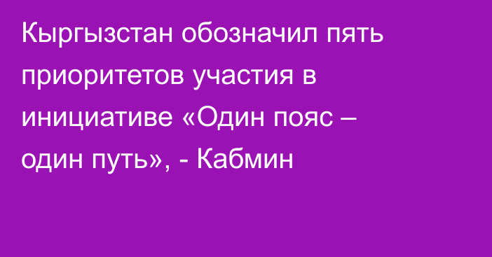 Кыргызстан обозначил пять приоритетов участия в инициативе «Один пояс – один путь», - Кабмин