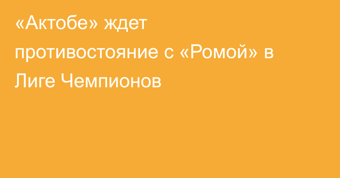 «Актобе» ждет противостояние с «Ромой» в Лиге Чемпионов