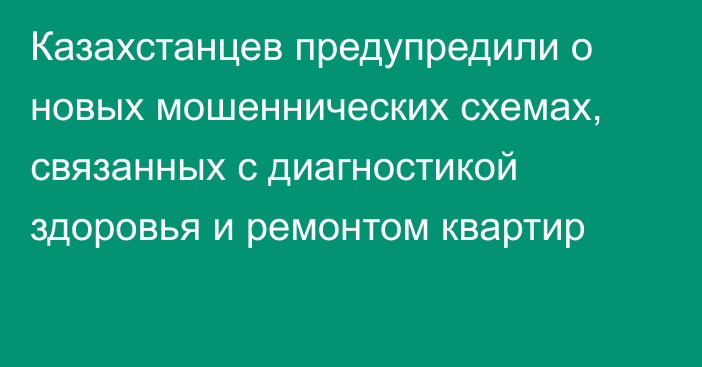 Казахстанцев предупредили о новых мошеннических схемах, связанных с диагностикой здоровья и ремонтом квартир
