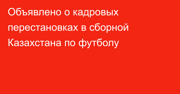 Объявлено о кадровых перестановках в сборной Казахстана по футболу