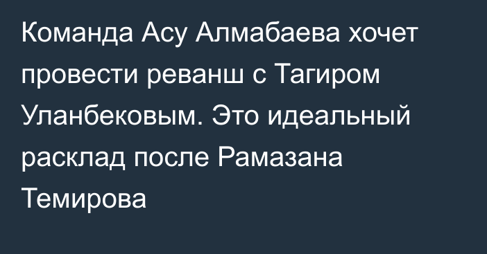 Команда Асу Алмабаева хочет провести реванш с Тагиром Уланбековым. Это идеальный расклад после Рамазана Темирова