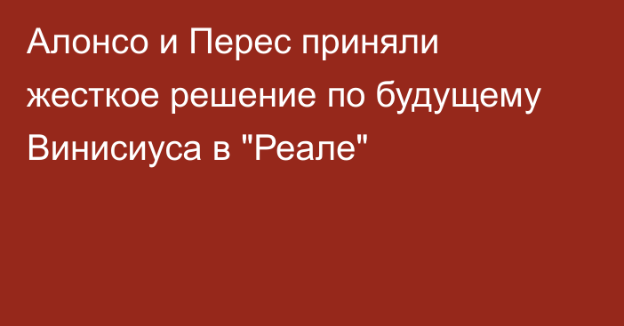 Алонсо и Перес приняли жесткое решение по будущему Винисиуса в 