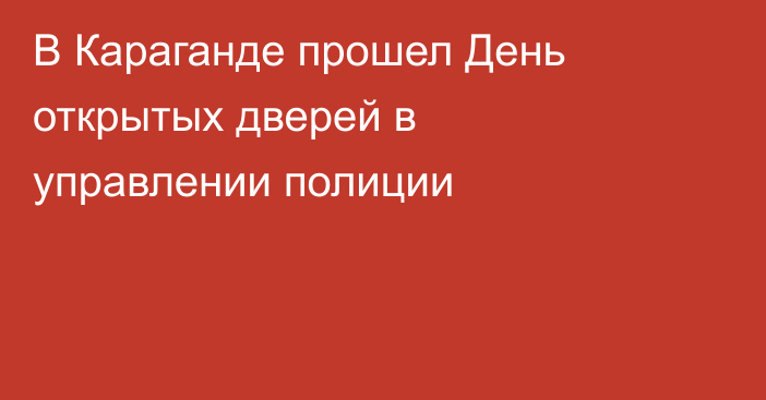 В Караганде прошел День открытых дверей в управлении полиции