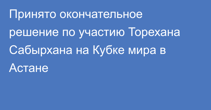 Принято окончательное решение по участию Торехана Сабырхана на Кубке мира в Астане