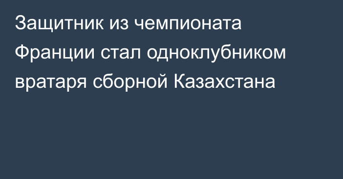 Защитник из чемпионата Франции стал одноклубником вратаря сборной Казахстана