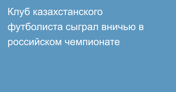 Клуб казахстанского футболиста сыграл вничью в российском чемпионате