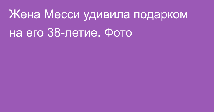 Жена Месси удивила подарком на его 38-летие. Фото