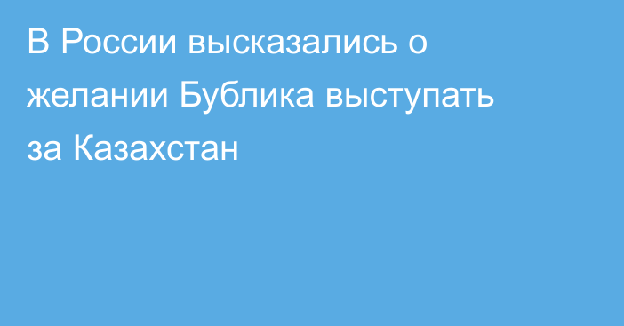 В России высказались о желании Бублика выступать за Казахстан