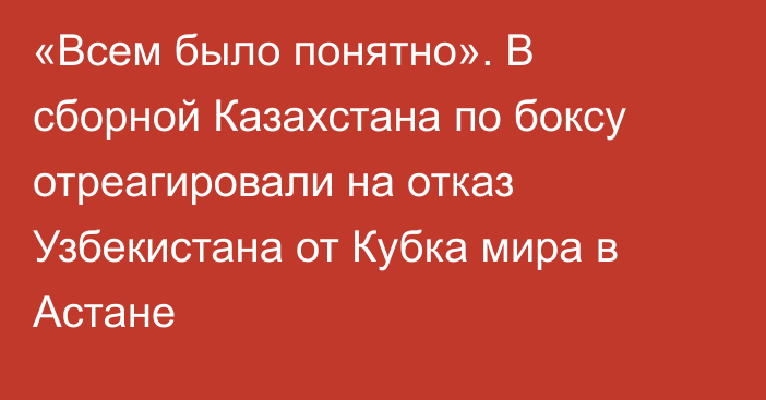 «Всем было понятно». В сборной Казахстана по боксу отреагировали на отказ Узбекистана от Кубка мира в Астане