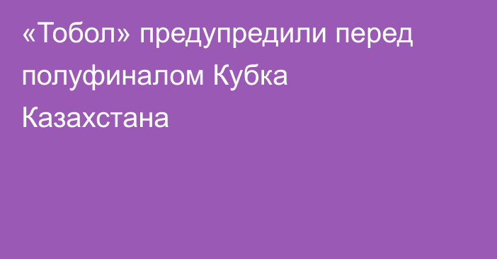 «Тобол» предупредили перед полуфиналом Кубка Казахстана