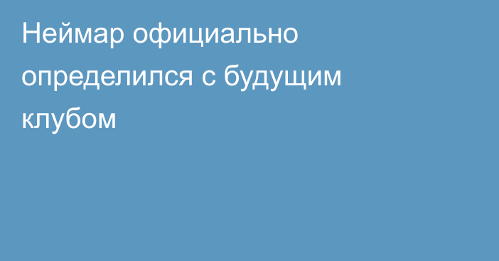 Неймар официально определился с будущим клубом