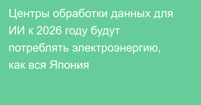 Центры обработки данных для ИИ к 2026 году будут потреблять электроэнергию, как вся Япония