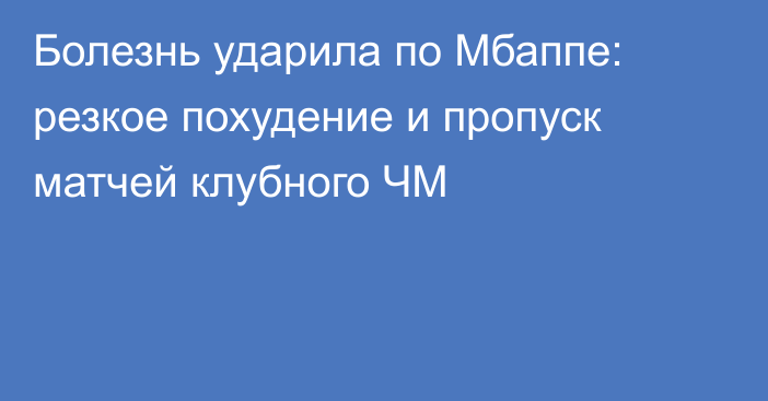 Болезнь ударила по Мбаппе: резкое похудение и пропуск матчей клубного ЧМ