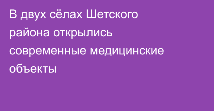 В двух сёлах Шетского района открылись современные медицинские объекты