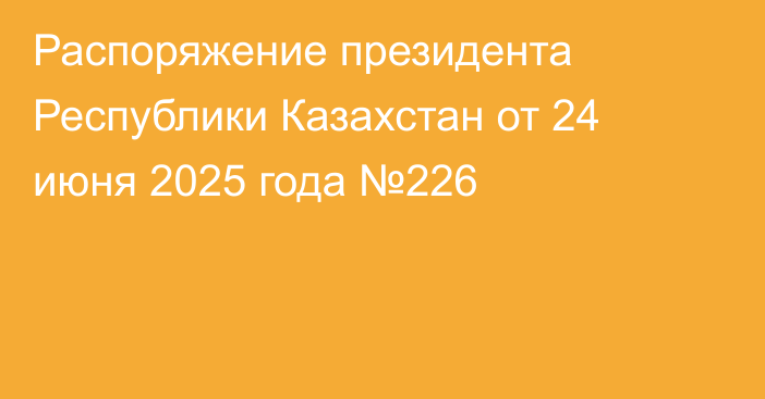 Распоряжение президента Республики Казахстан от 24 июня 2025 года №226