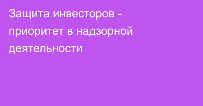 Защита инвесторов - приоритет в надзорной деятельности