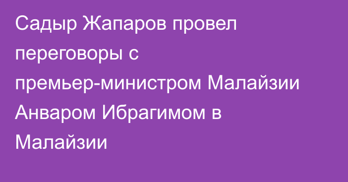 Садыр Жапаров провел переговоры с премьер-министром Малайзии Анваром Ибрагимом в Малайзии