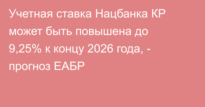 Учетная ставка Нацбанка КР может быть повышена до 9,25% к концу 2026 года, - прогноз ЕАБР