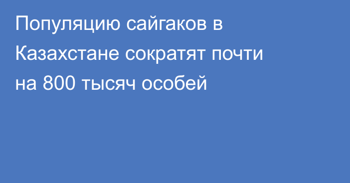 Популяцию сайгаков в Казахстане сократят почти на 800 тысяч особей