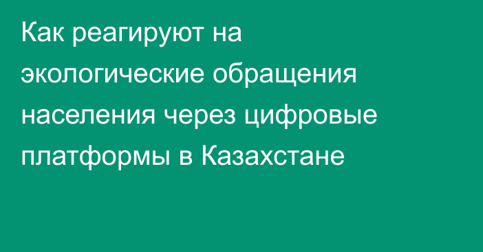 Как реагируют на экологические обращения населения через цифровые платформы в Казахстане