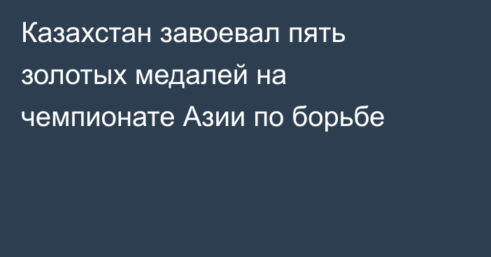 Казахстан завоевал пять золотых медалей на чемпионате Азии по борьбе