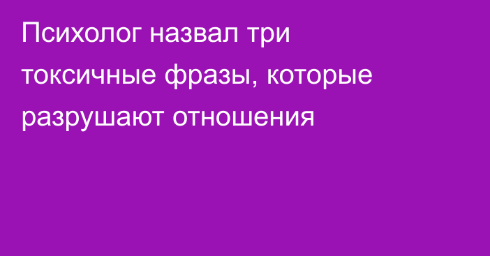Психолог назвал три токсичные фразы, которые разрушают отношения