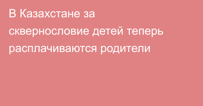 В Казахстане за сквернословие детей теперь расплачиваются родители