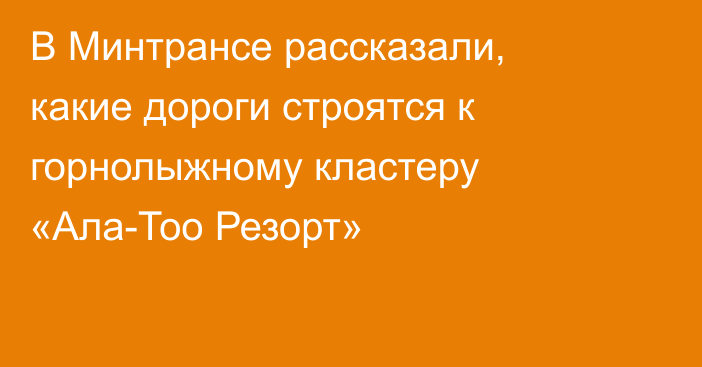 В Минтрансе рассказали, какие дороги строятся к горнолыжному кластеру «Ала-Тоо Резорт»