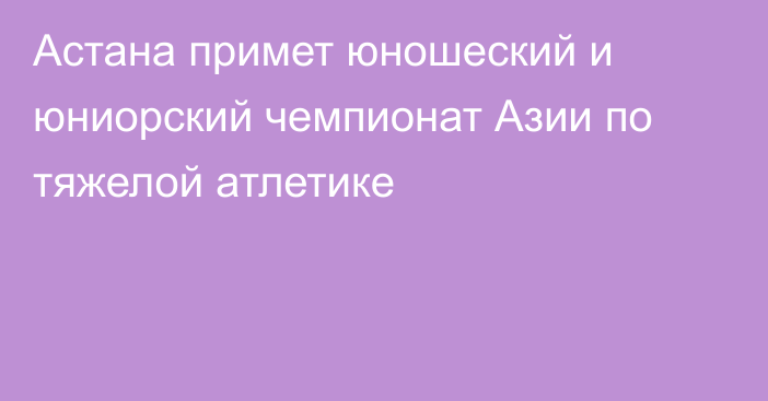 Астана примет юношеский и юниорский чемпионат Азии по тяжелой атлетике