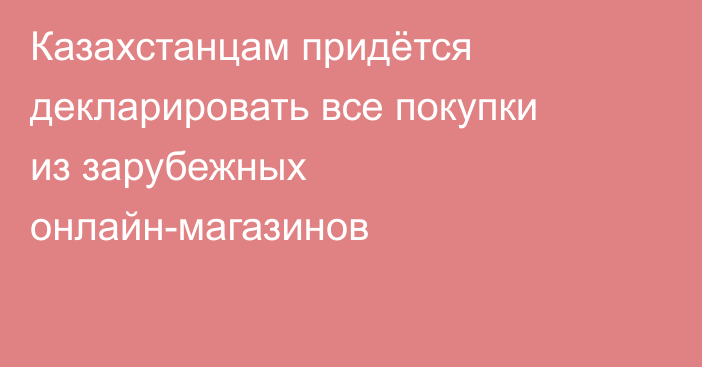 Казахстанцам придётся декларировать все покупки из зарубежных онлайн-магазинов