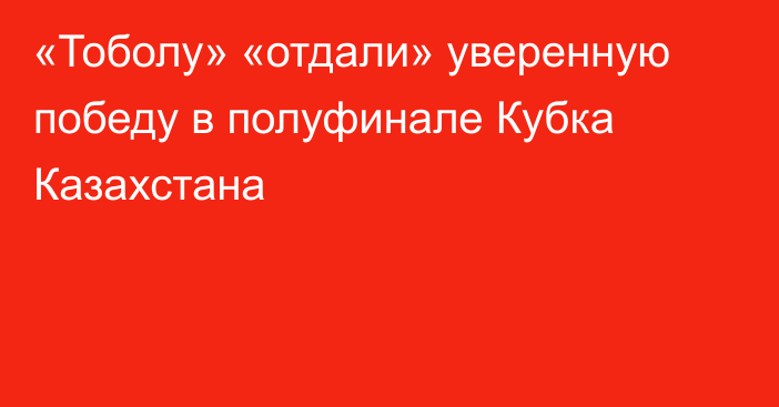«Тоболу» «отдали» уверенную победу в полуфинале Кубка Казахстана