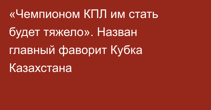 «Чемпионом КПЛ им стать будет тяжело». Назван главный фаворит Кубка Казахстана