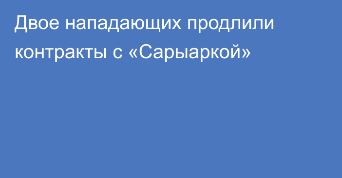 Двое нападающих продлили контракты с «Сарыаркой»