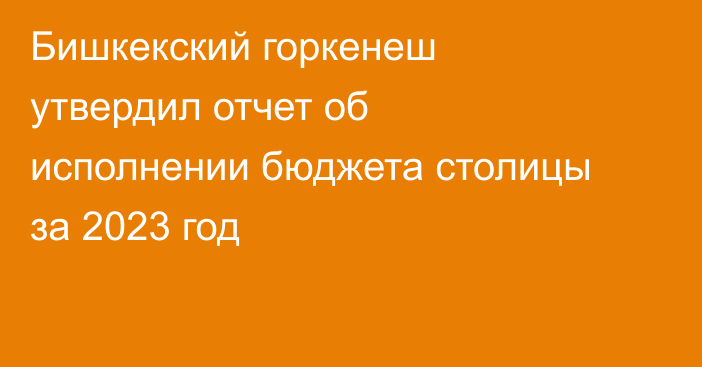 Бишкекский горкенеш утвердил отчет об исполнении бюджета столицы за 2023 год