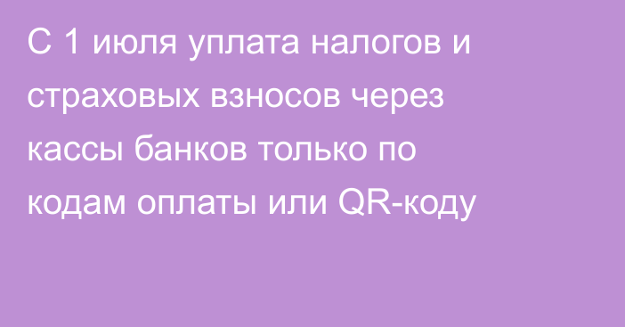 С 1 июля уплата налогов и страховых взносов через кассы банков только по кодам оплаты или QR-коду