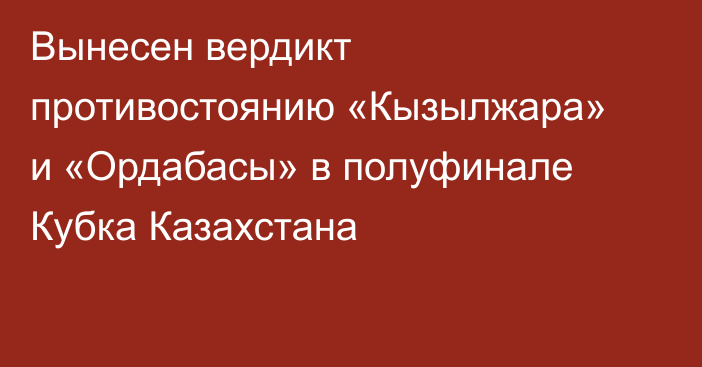 Вынесен вердикт противостоянию «Кызылжара» и «Ордабасы» в полуфинале Кубка Казахстана
