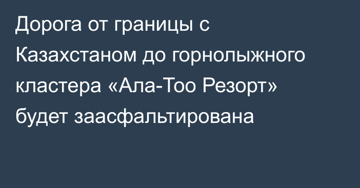 Дорога от границы с Казахстаном до горнолыжного кластера «Ала-Тоо Резорт» будет заасфальтирована