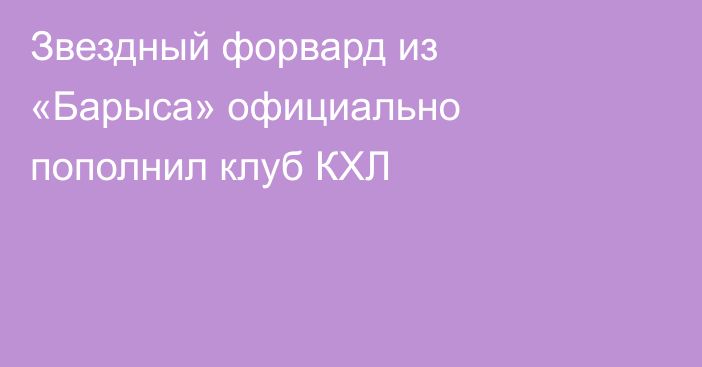 Звездный форвард из «Барыса» официально пополнил клуб КХЛ