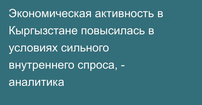 Экономическая активность в Кыргызстане повысилась в условиях сильного внутреннего спроса, - аналитика