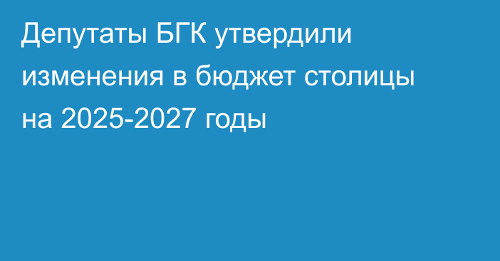 Депутаты БГК утвердили изменения в бюджет столицы на 2025-2027 годы