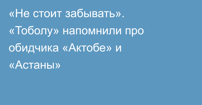 «Не стоит забывать». «Тоболу» напомнили про обидчика «Актобе» и «Астаны»