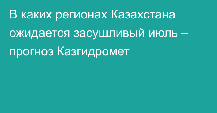 В каких регионах Казахстана ожидается засушливый июль – прогноз Казгидромет