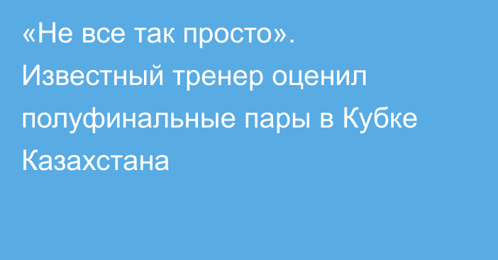 «Не все так просто». Известный тренер оценил полуфинальные пары в Кубке Казахстана