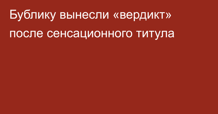Бублику вынесли «вердикт» после сенсационного титула