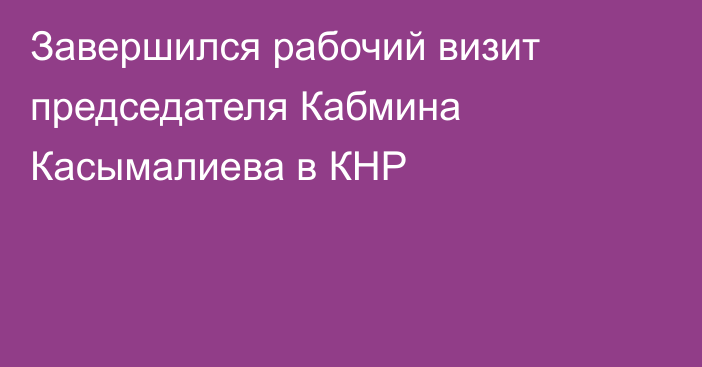 Завершился рабочий визит председателя Кабмина Касымалиева в КНР